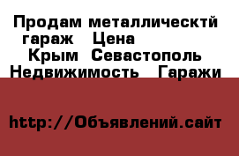 Продам металлическтй гараж › Цена ­ 250 000 - Крым, Севастополь Недвижимость » Гаражи   